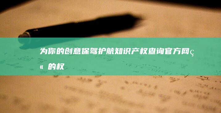 为你的创意保驾护航：知识产权查询官方网站的权威指南