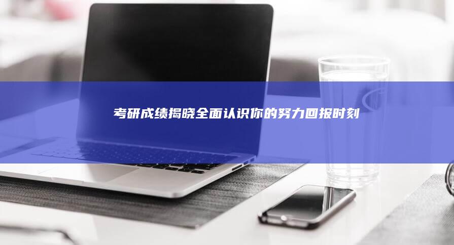 考研成绩揭晓：全面认识你的努力回报时刻